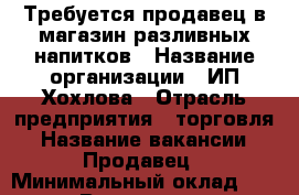 Требуется продавец в магазин разливных напитков › Название организации ­ ИП Хохлова › Отрасль предприятия ­ торговля › Название вакансии ­ Продавец › Минимальный оклад ­ 22 000 › Возраст от ­ 25 › Возраст до ­ 55 - Крым, Симферополь Работа » Вакансии   
